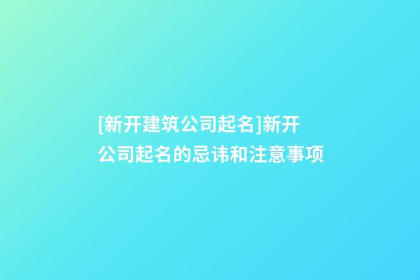 [新开建筑公司起名]新开公司起名的忌讳和注意事项-第1张-公司起名-玄机派